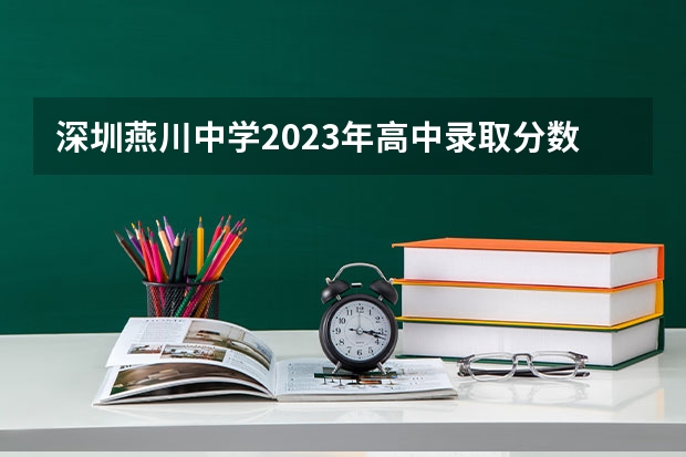 深圳燕川中学2023年高中录取分数多少