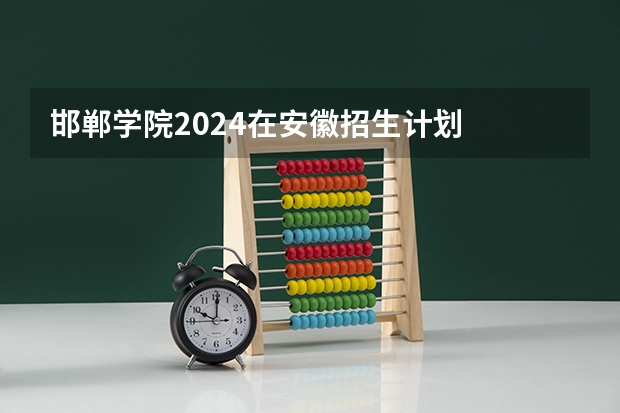 邯郸学院2024在安徽招生计划